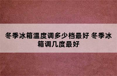 冬季冰箱温度调多少档最好 冬季冰箱调几度最好